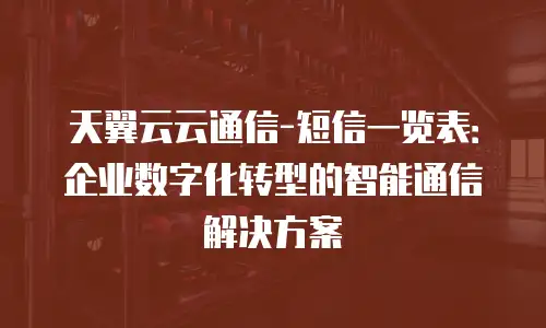 天翼云云通信-短信一览表：企业数字化转型的智能通信解决方案