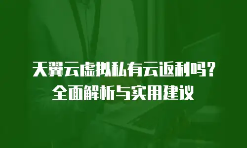 天翼云虚拟私有云返利吗？全面解析与实用建议