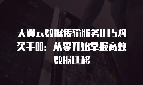 天翼云数据传输服务DTS购买手册：从零开始掌握高效数据迁移