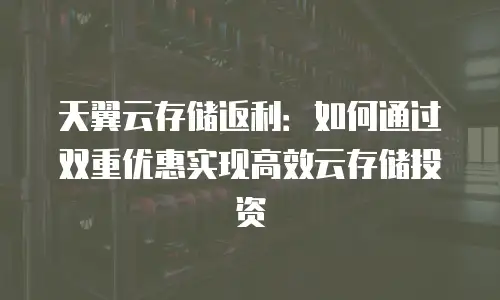 天翼云存储返利：如何通过双重优惠实现高效云存储投资