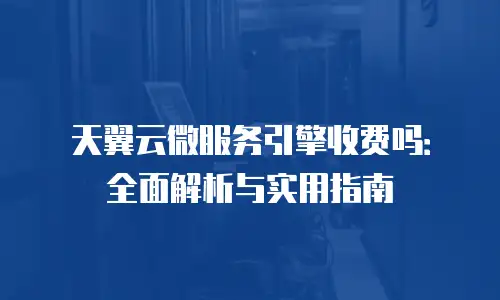 天翼云微服务引擎收费吗：全面解析与实用指南