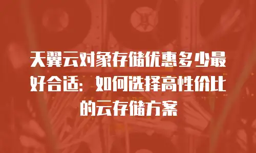 天翼云对象存储优惠多少最好合适：如何选择高性价比的云存储方案