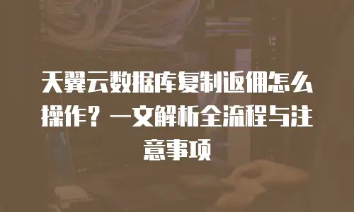 天翼云数据库复制返佣怎么操作？一文解析全流程与注意事项