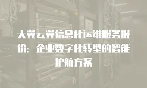 天翼云翼信息化运维服务报价：企业数字化转型的智能护航方案