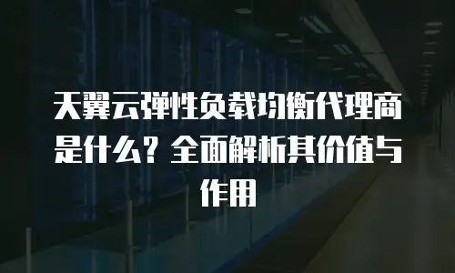 天翼云弹性负载均衡代理商是什么？全面解析其价值与作用
