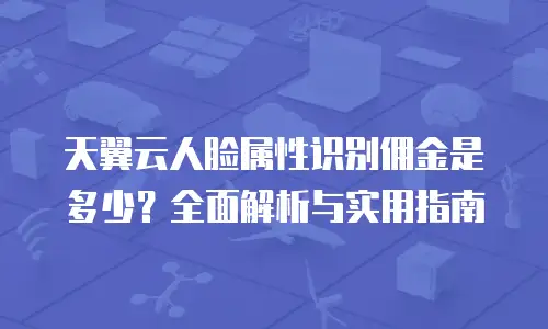 天翼云人脸属性识别佣金是多少？全面解析与实用指南
