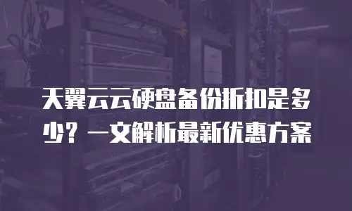 天翼云云硬盘备份折扣是多少？一文解析最新优惠方案