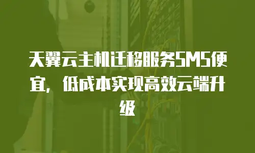 天翼云主机迁移服务SMS便宜，低成本实现高效云端升级
