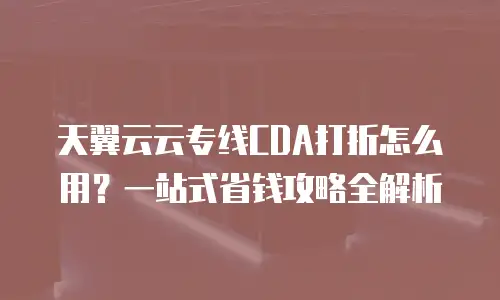 天翼云云专线CDA打折怎么用？一站式省钱攻略全解析