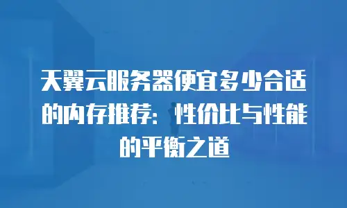 天翼云服务器便宜多少合适的内存推荐：性价比与性能的平衡之道