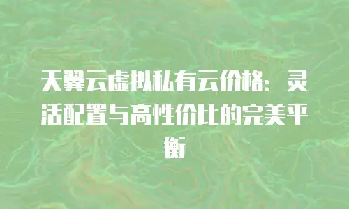 天翼云虚拟私有云价格：灵活配置与高性价比的完美平衡