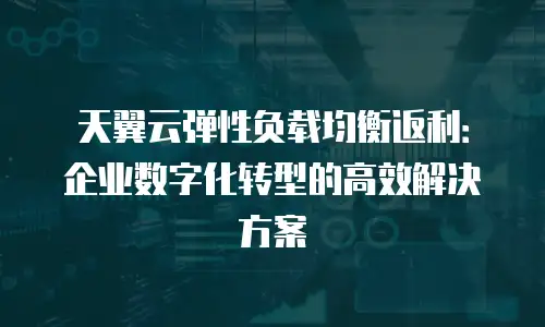 天翼云弹性负载均衡返利：企业数字化转型的高效解决方案
