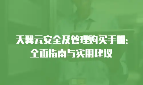 天翼云安全及管理购买手册：全面指南与实用建议