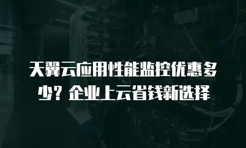 天翼云应用性能监控优惠多少？企业上云省钱新选择