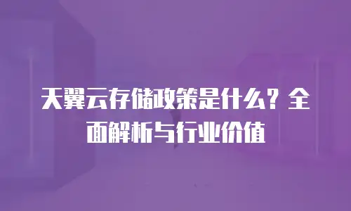 天翼云存储政策是什么？全面解析与行业价值