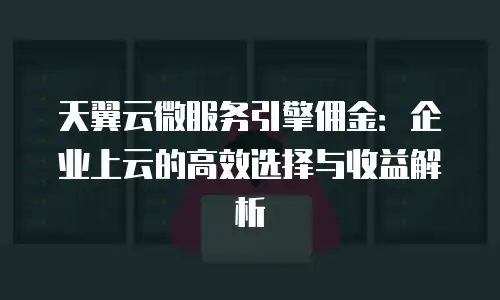 天翼云微服务引擎佣金：企业上云的高效选择与收益解析