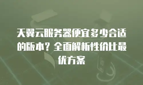 天翼云服务器便宜多少合适的版本？全面解析性价比最优方案