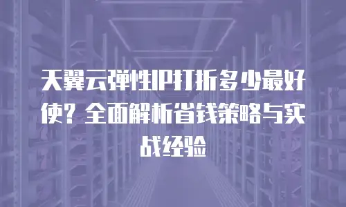 天翼云弹性IP打折多少最好使？全面解析省钱策略与实战经验