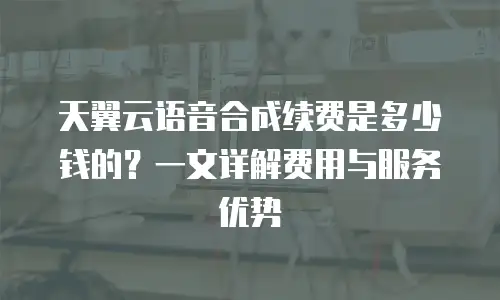 天翼云语音合成续费是多少钱的？一文详解费用与服务优势