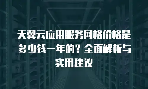 天翼云应用服务网格价格是多少钱一年的？全面解析与实用建议
