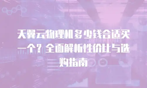 天翼云物理机多少钱合适买一个？全面解析性价比与选购指南