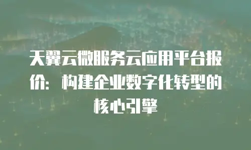 天翼云微服务云应用平台报价：构建企业数字化转型的核心引擎