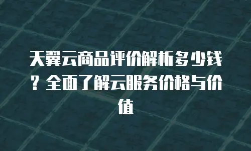 天翼云商品评价解析多少钱？全面了解云服务价格与价值