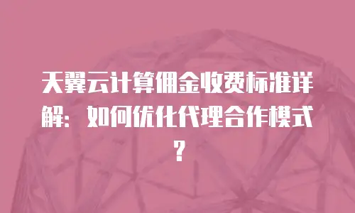 天翼云计算佣金收费标准详解：如何优化代理合作模式？