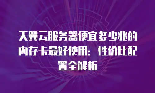 天翼云服务器便宜多少兆的内存卡最好使用：性价比配置全解析