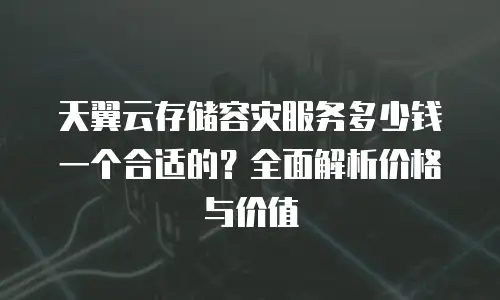 天翼云存储容灾服务多少钱一个合适的？全面解析价格与价值