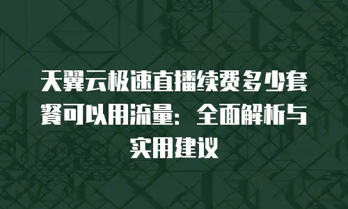 天翼云极速直播续费多少套餐可以用流量：全面解析与实用建议