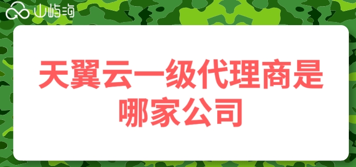 天翼云一级代理商是哪家公司